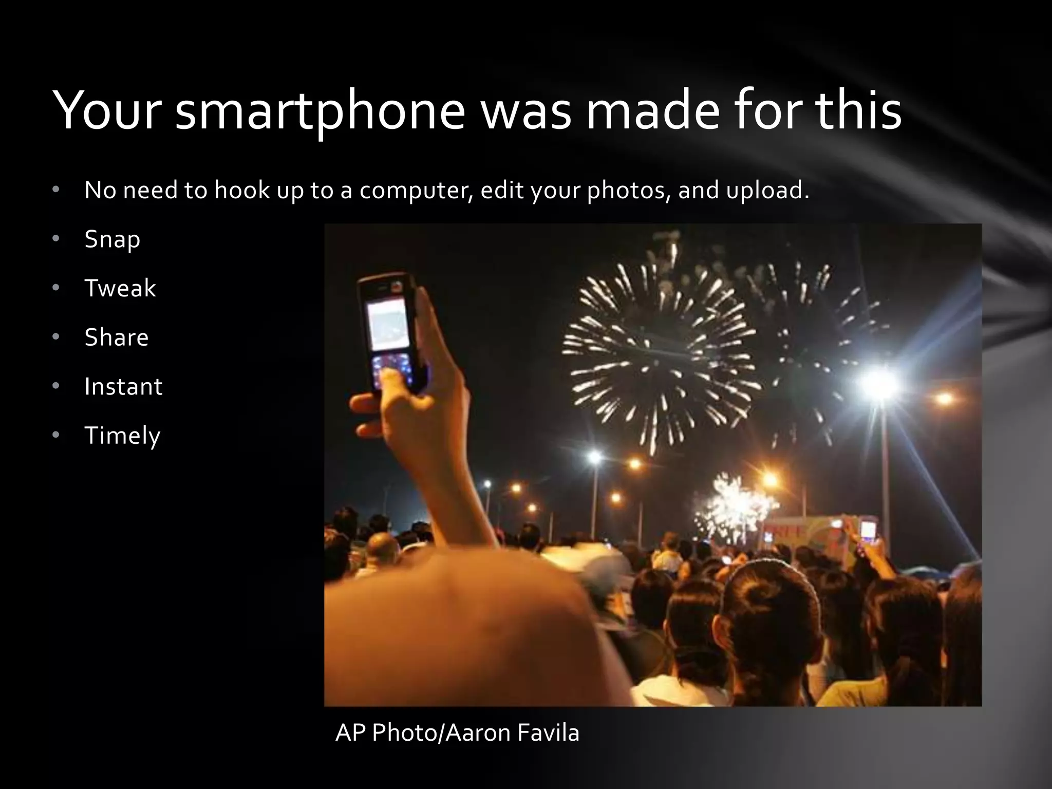 Your smartphone was made for this
• No need to hook up to a computer, edit your photos, and upload.
• Snap
• Tweak
• Share
• Instant
• Timely




                        AP Photo/Aaron Favila
 