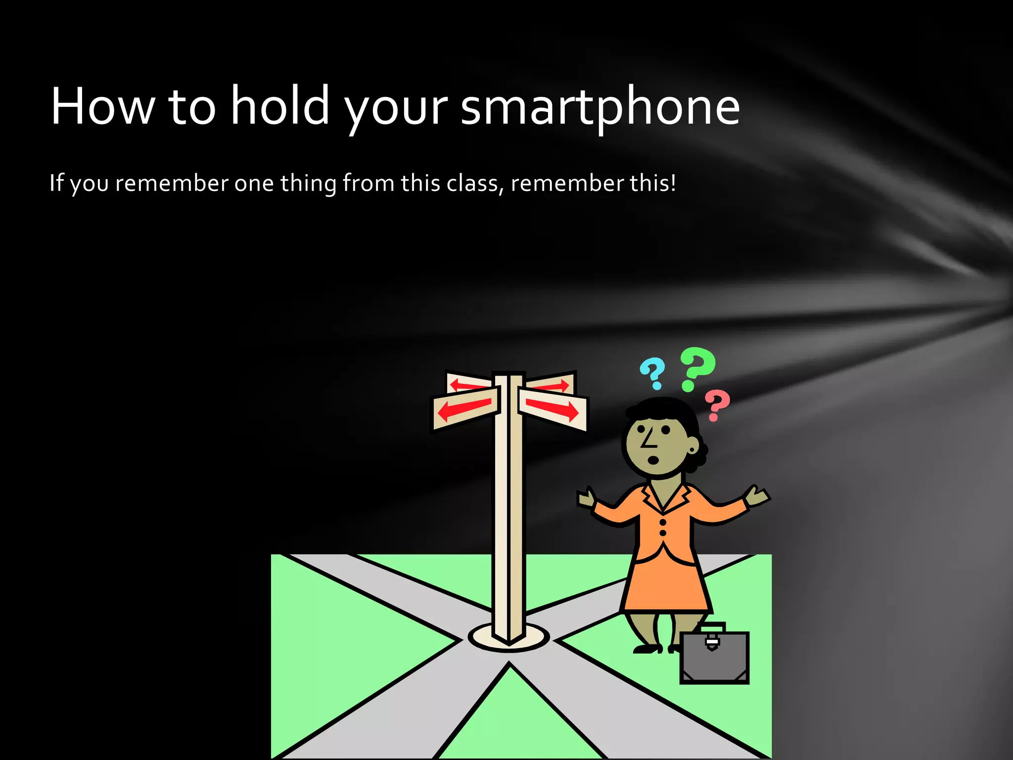 How to hold your smartphone
If you remember one thing from this class, remember this!
 