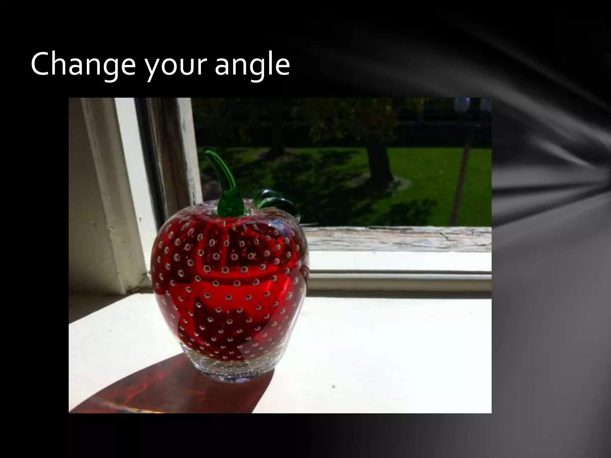 Change your angle
 