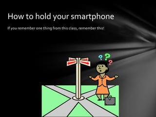 How to hold your smartphone
If you remember one thing from this class, remember this!
 
