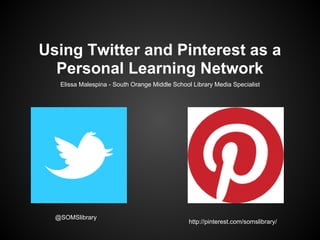 Using Twitter and Pinterest as a
  Personal Learning Network
   Elissa Malespina - South Orange Middle School Library Media Specialist




  @SOMSlibrary
                                                http://pinterest.com/somslibrary/
 