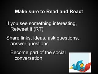 Make sure to Read and React

If you see something interesting,
   Retweet it (RT)
Share links, ideas, ask questions,
 answer questions
 Become part of the social
  conversation
 
