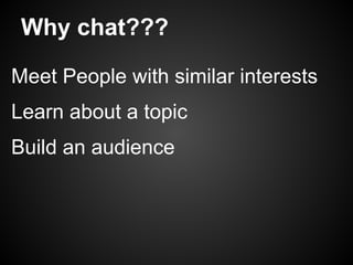 Why chat???

Meet People with similar interests
Learn about a topic
Build an audience
 
