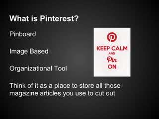 What is Pinterest?
Pinboard

Image Based

Organizational Tool

Think of it as a place to store all those
magazine articles you use to cut out
 
