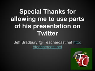 Special Thanks for
allowing me to use parts
 of his presentation on
         Twitter
 Jeff Bradbury @ Teachercast.net http:
           //teachercast.net
 