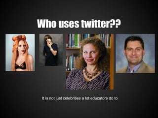 Who uses twitter??




 It is not just celebrities a lot educators do to
 