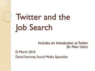 Twitter and the
Job Search
                Includes an Introduction to Twitter
                                   for New Users
© March 2010
David Swinney, Social Media Specialist
 