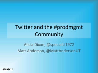 Twitter and the #prodmgmt
Community
Alicia Dixon, @specialLi1972
Matt Anderson, @MattAndersonUT

#PCATX12

 