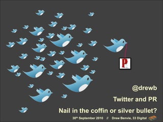 @drewb
                                Twitter and PR
Nail in the coffin or silver bullet?
     30th September 2010   //   Drew Benvie, 33 Digital
 