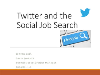 Twitter and the
Social Job Search
© APRIL 2015
DAVID SWINNEY
BUSINESS DEVELOPMENT MANAGER
EGOWALL LLC
 