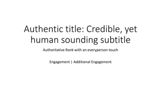 Authentic title: Credible, yet
human sounding subtitle
Authoritative Rank with an everyperson touch
Engagement | Additional Engagement
 