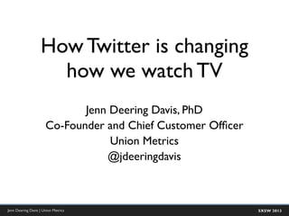 How Twitter is changing
                     how we watch TV
                             Jenn Deering Davis, PhD
                      Co-Founder and Chief Customer Ofﬁcer
                                  Union Metrics
                                 @jdeeringdavis



Jenn Deering Davis | Union Metrics                           SXSW 2013
 