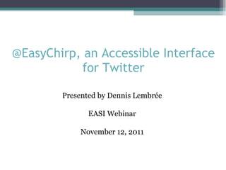 @EasyChirp, an Accessible Interface for Twitter Presented by Dennis Lembrée EASI Webinar November 12, 2011 