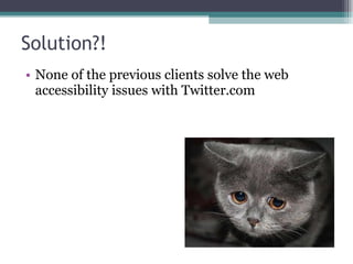 Solution?! <ul><li>None of the previous clients solve the web accessibility issues with Twitter.com </li></ul>