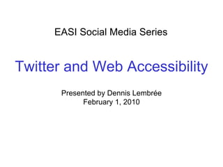 EASI Social Media Series Presented by Dennis Lembrée February 1, 2010 Twitter and Web Accessibility 
