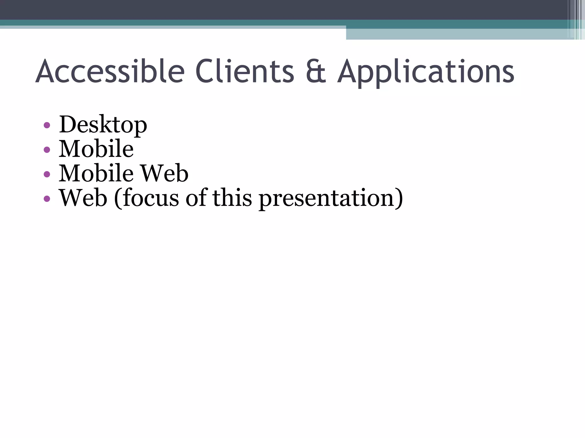 Accessible Clients &  Applications Desktop Mobile Mobile Web Web (focus of this presentation) 