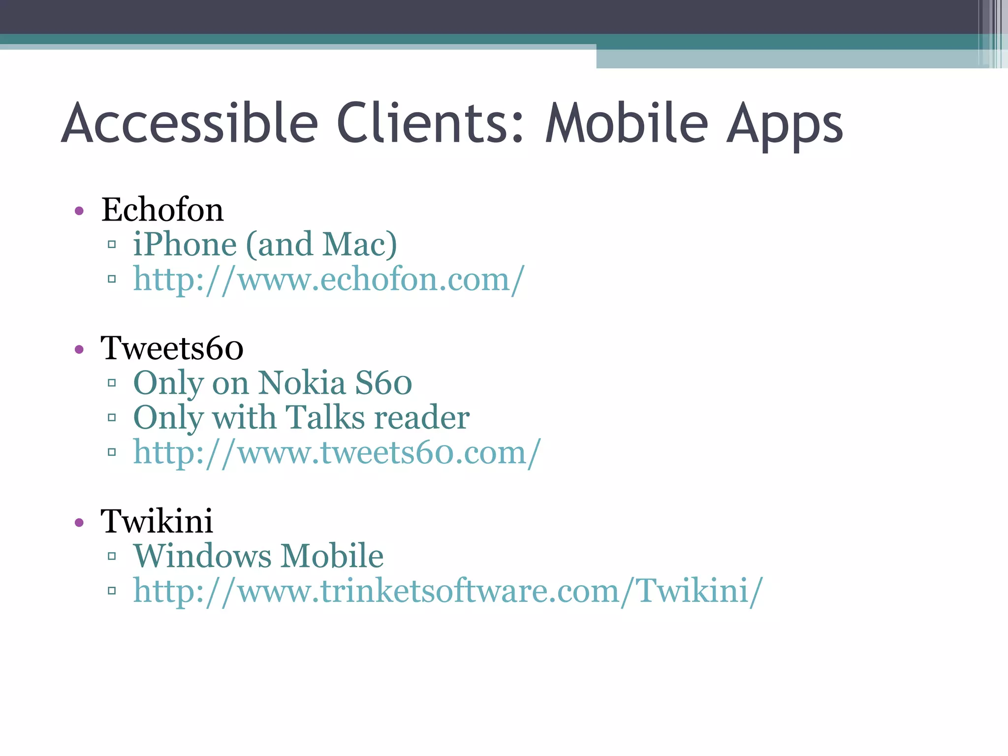Accessible Clients: Mobile Apps Echofon iPhone (and Mac) http://www.echofon.com/ Tweets60 Only on Nokia S60 Only with Talks reader http://www.tweets60.com/ Twikini Windows Mobile http://www.trinketsoftware.com/Twikini/ 