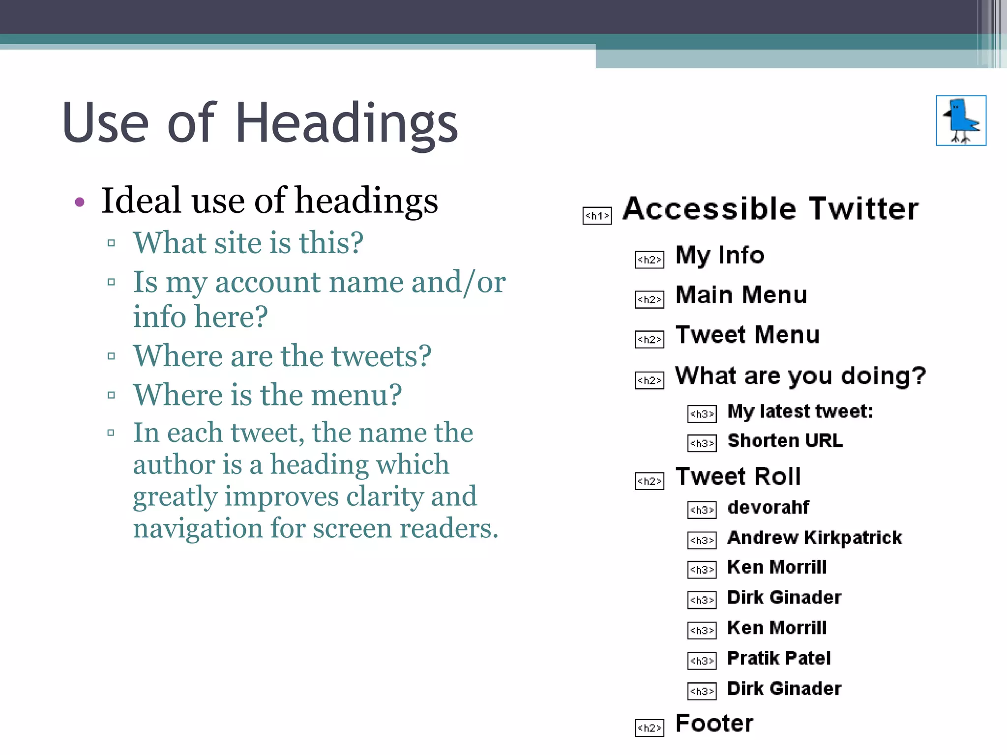 Use of Headings Ideal use of headings What site is this? Is my account name and/or info here? Where are the tweets? Where is the menu? In each tweet, the name the author is a heading which greatly improves clarity and navigation for screen readers. 