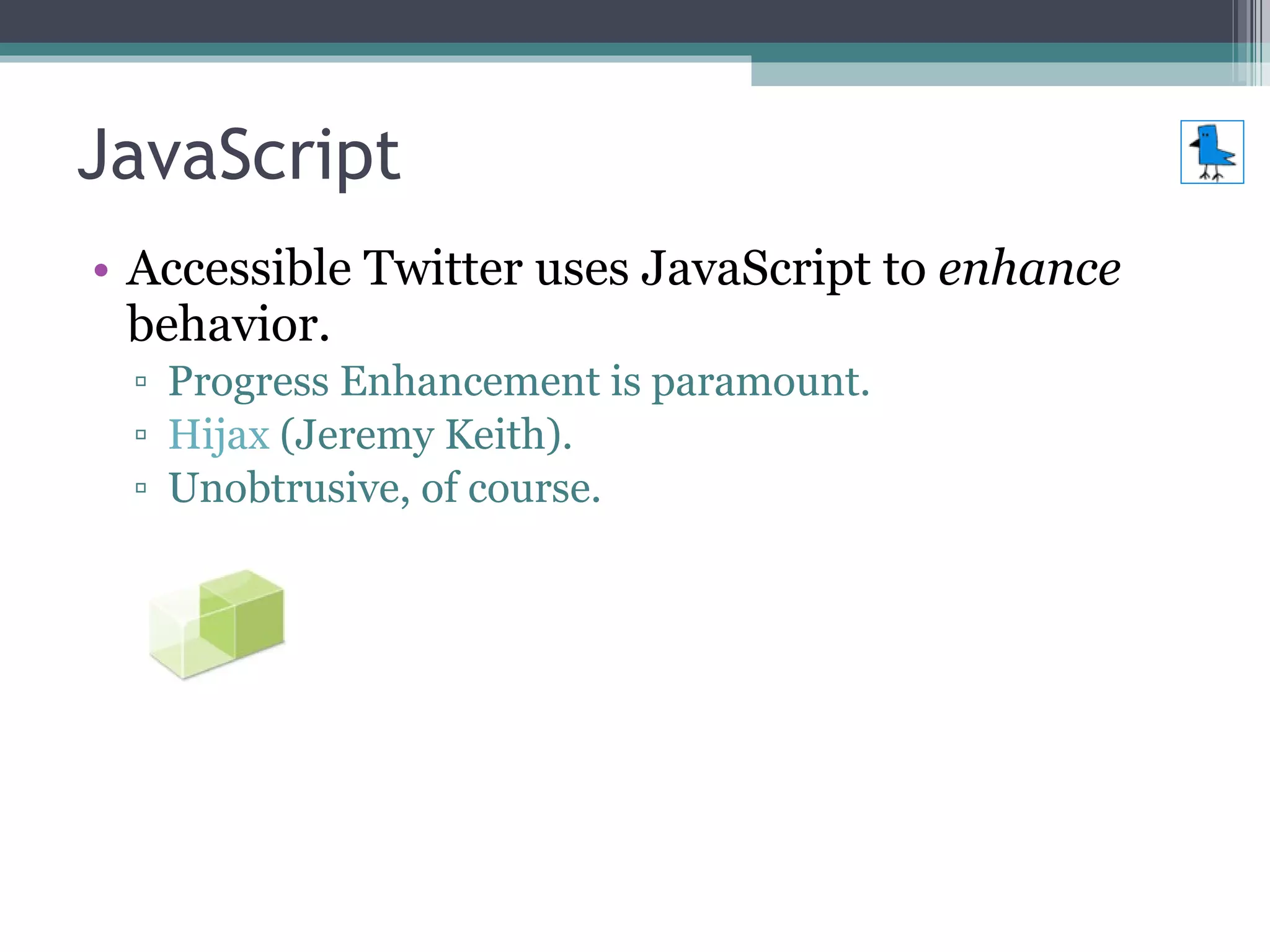 JavaScript Accessible Twitter uses JavaScript to  enhance  behavior. Progress Enhancement is paramount. Hijax  (Jeremy Keith). Unobtrusive, of course. 