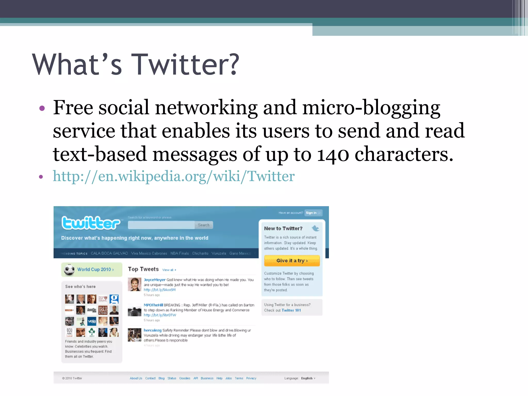 What’s Twitter? Free social networking and micro-blogging service that enables its users to send and read text-based messages of up to 140 characters. http://en.wikipedia.org/wiki/Twitter 