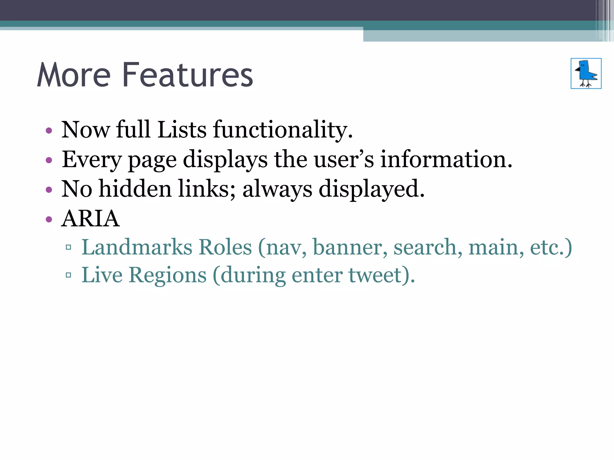 More Features Now full Lists functionality. Every page displays the user’s information. No hidden links; always displayed.  ARIA  Landmarks Roles (nav, banner, search, main, etc.) Live Regions (during enter tweet). 