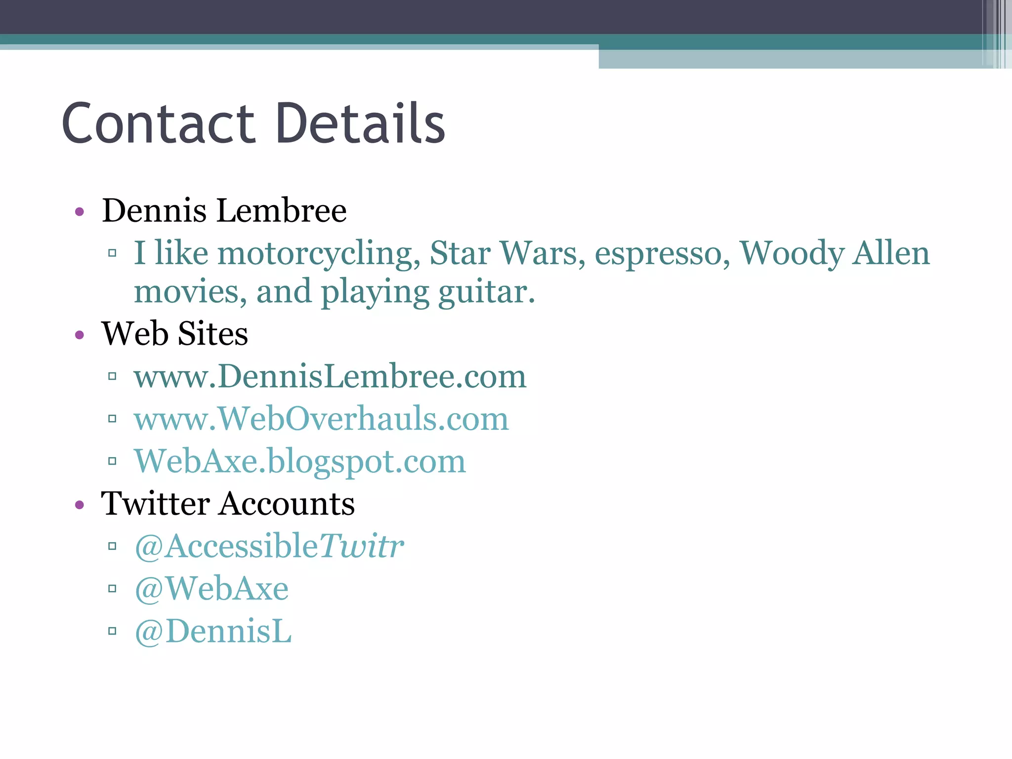 Contact Details Dennis Lembree I like motorcycling, Star Wars, espresso, Woody Allen movies, and playing guitar. Web Sites www.DennisLembree.com www.WebOverhauls.com WebAxe.blogspot.com Twitter Accounts @Accessible Twitr @WebAxe @DennisL 