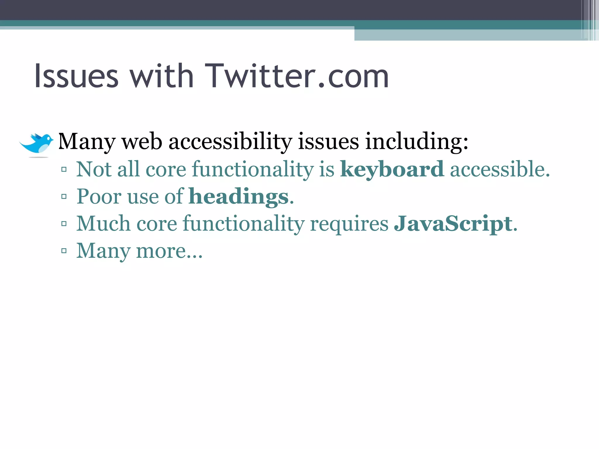 Issues with Twitter.com Many web accessibility issues including: Not all core functionality is  keyboard  accessible. Poor use of  headings . Much core functionality requires  JavaScript . Many more… 