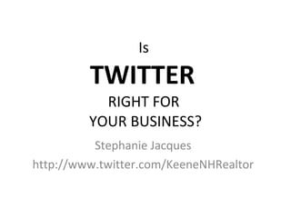 Is  TWITTER  RIGHT FOR  YOUR BUSINESS? Stephanie Jacques http://www.twitter.com/KeeneNHRealtor 