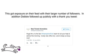 This got exposure on their feed with their larger number of followers. In
addition Debbie followed up publicly with a thank you tweet:
6
 