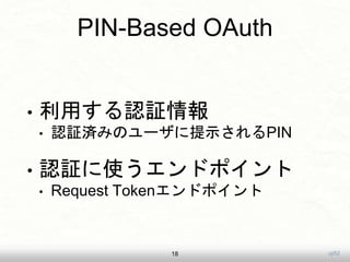 uji52
PIN-Based OAuth
• 利用する認証情報
• 認証済みのユーザに提示されるPIN
• 認証に使うエンドポイント
• Request Tokenエンドポイント
18
 