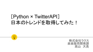 ［Python × TwitterAPI］
日本のトレンドを取得してみた！
株式会社ラクス
楽楽販売開発課
高山　大貴
 