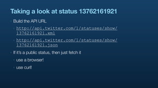 Taking a look at status 13762161921
‣   Build the API URL
    ‣   http://api.twitter.com/1/statuses/show/
        13762161921.xml
    ‣   http://api.twitter.com/1/statuses/show/
        13762161921.json
‣   If it’s a public status, then just fetch it
    ‣   use a browser!
    ‣   use curl!
 