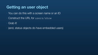 Getting an user object
‣   You can do this with a screen name or an ID
‣   Construct the URL for users/show
‣   Grab it!
‣   (and, status objects do have embedded users)
 