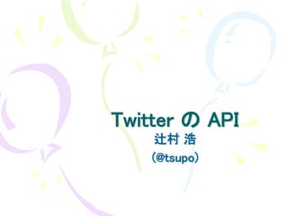 Twitter の API
    辻村 浩
    (@tsupo)
 