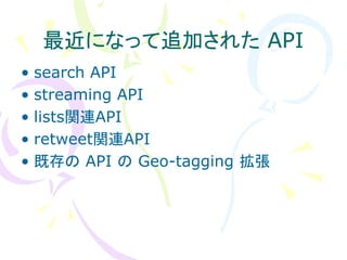 最近になって追加された API
• search API
• streaming API
• lists関連API
• retweet関連API
• 既存の API の Geo-tagging 拡張
 