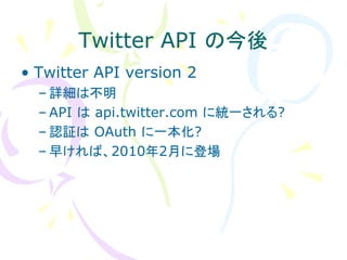 Twitter API の今後
• Twitter API version 2
  – 詳細は不明
  – API は api.twitter.com に統一される?
  – 認証は OAuth に一本化?
  – 早ければ、2010年2月に登場
 