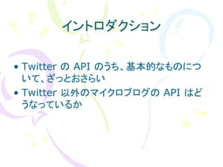 イントロダクション

• Twitter の API のうち、基本的なものにつ
  いて、ざっとおさらい
• Twitter 以外のマイクロブログの API はど
  うなっているか
 