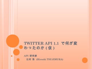TWITTER API 1.1 で何が変
わったのか ( 仮 )
API 研究家
辻村 浩 (Hiroshi TSUJIMURA)
 