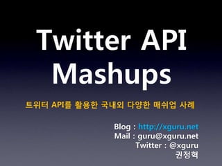 Twitter API
  Mashups
트위터 API를 활용한 국내외 다양한 매쉬업 사례

              Blog : http://xguru.net
              Mail : guru@xguru.net
                    Twitter : @xguru
                               권정혁
 