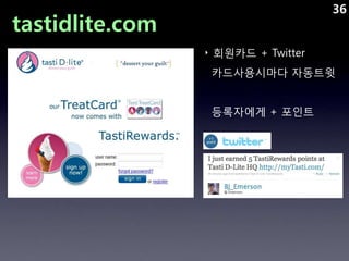 36
tastidlite.com
                 ‣ 회원카드 + Twitter
                  카드사용시마다 자동트윗


                  등록자에게 + 포인트
 