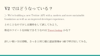 V2 ではどうなっている？
> We’re building a new Twitter API with a modern and more sustainable
foundation as well as an improved deve...