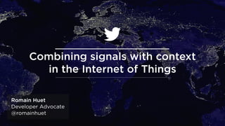 Combining signals with context  
in the Internet of Things
Romain Huet
Developer Advocate
@romainhuet
 