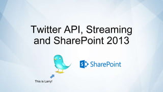Twitter API, Streaming
and SharePoint 2013


This is Larry!
 