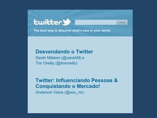 Desvendando o Twitter
Sarah Milstein (@sarahM) e
Tim Oreilly (@timoreilly)
Twitter: Influenciando Pessoas &
Conquistando o Mercado!
Anderson Vieira (@asv_rio)
 