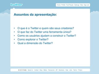 • O que é o Twitter e quem são seus criadores?
• O que faz do Twitter uma ferramenta única?
• Como os usuários ajudam a construir o Twitter?
• Como explorar o Twitter?
• Qual a dimensão do Twitter?
Assuntos da apresentação:
 