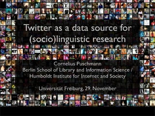 Twitter as a data source for
(socio)linguistic research
Cornelius Puschmann
Berlin School of Library and Information Science /
Humboldt Institute for Internet and Society
Universität Freiburg, 29. November
 
