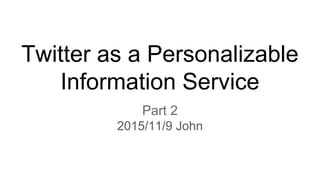 Twitter as a Personalizable
Information Service
Part 2
2015/11/9 John
 