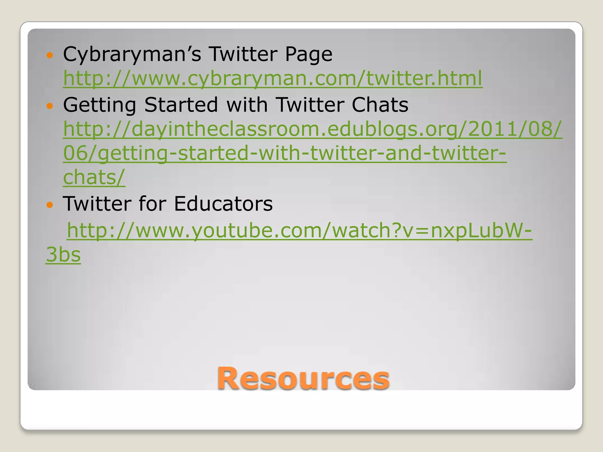  Cybraryman’s Twitter Page
  http://www.cybraryman.com/twitter.html
 Getting Started with Twitter Chats
  http://dayintheclassroom.edublogs.org/2011/08/
  06/getting-started-with-twitter-and-twitter-
  chats/
 Twitter for Educators
  http://www.youtube.com/watch?v=nxpLubW-
3bs




               Resources
 
