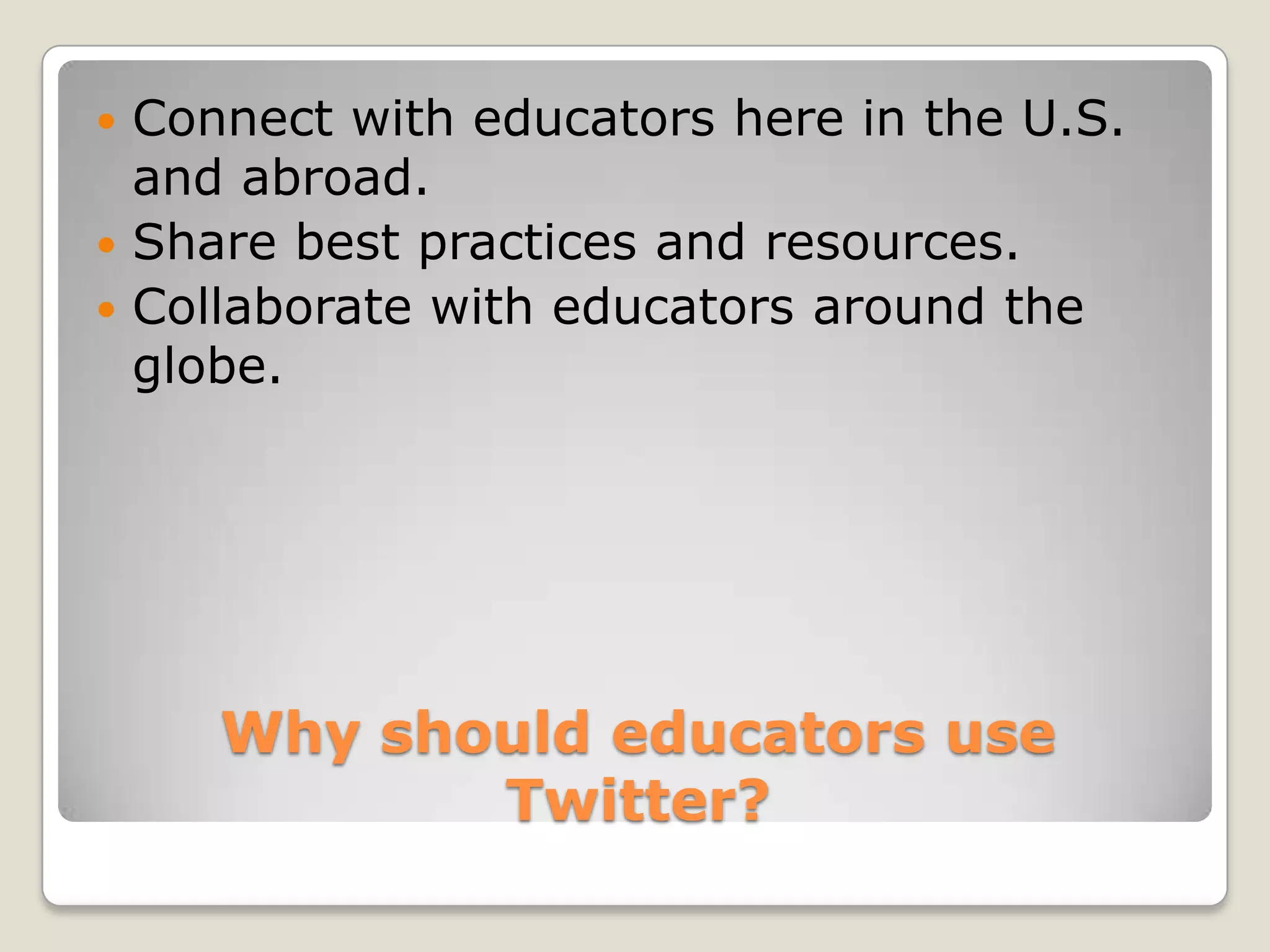  Connect with educators here in the U.S.
  and abroad.
 Share best practices and resources.
 Collaborate with educators around the
  globe.




    Why should educators use
           Twitter?
 