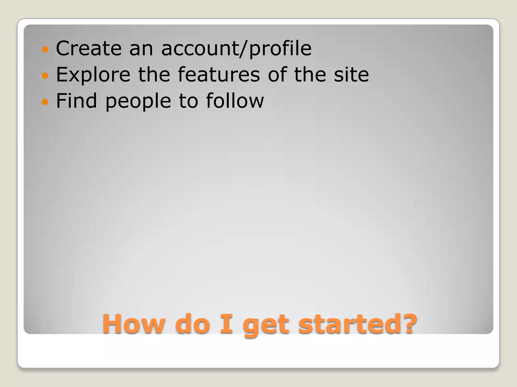  Create an account/profile
 Explore the features of the site
 Find people to follow




      How do I get started?
 